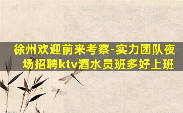 徐州欢迎前来考察-实力团队夜场招聘ktv酒水员班多好上班